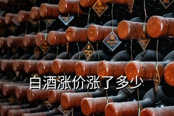 白酒漲價漲了多少