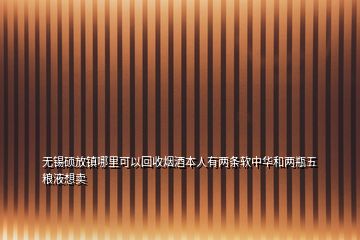 無錫碩放鎮(zhèn)哪里可以回收煙酒本人有兩條軟中華和兩瓶五糧液想賣