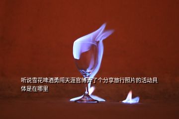 聽說雪花啤酒勇闖天涯官博弄了個分享旅行照片的活動具體是在哪里