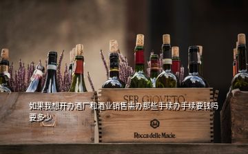 如果我想開辦酒廠和酒業(yè)銷售需辦那些手續(xù)辦手續(xù)要錢嗎要多少