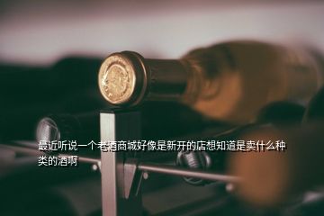 最近聽說一個老酒商城好像是新開的店想知道是賣什么種類的酒啊