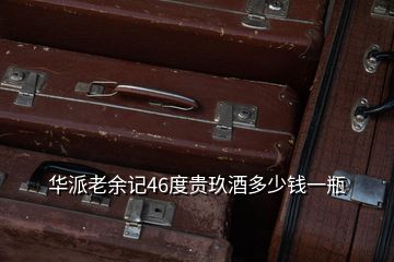 華派老余記46度貴玖酒多少錢一瓶