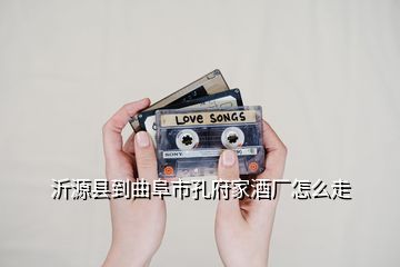 沂源縣到曲阜市孔府家酒廠(chǎng)怎么走