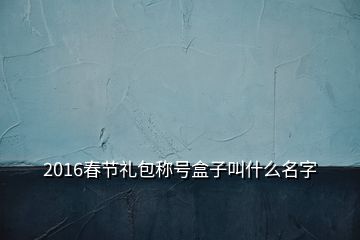 2016春節(jié)禮包稱號盒子叫什么名字