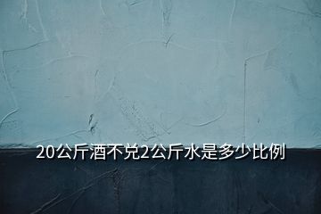 20公斤酒不兌2公斤水是多少比例