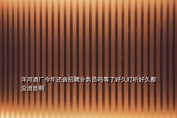 洋河酒廠今年還會(huì)招聘業(yè)務(wù)員嗎等了好久打聽(tīng)好久都沒(méi)消息啊