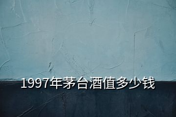 1997年茅臺(tái)酒值多少錢