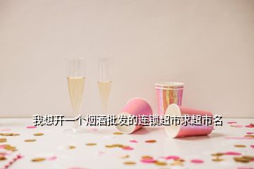 我想開一個煙酒批發(fā)的連鎖超市求超市名