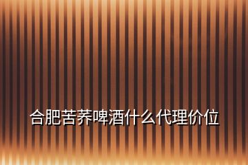 合肥苦蕎啤酒什么代理價位