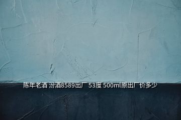 陳年老酒 汾酒8589出廠 53度 500ml原出廠價多少