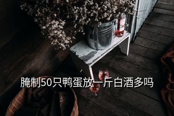 腌制50只鴨蛋放一斤白酒多嗎