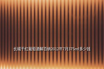 長城干紅葡萄酒解百納2012年7月375ml多少錢