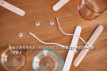 有個(gè)酒鬼他用身上所有的錢買了21瓶酒四個(gè)酒瓶換一瓶酒他最多