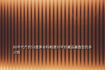 80年代產(chǎn)的53度茅臺(tái)特制酒30年珍藏品醬香型的多少錢(qián)