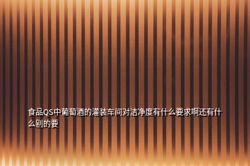 食品QS中葡萄酒的灌裝車間對潔凈度有什么要求啊還有什么別的要