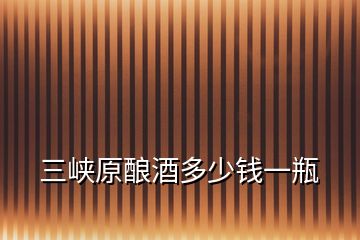 三峽原釀酒多少錢(qián)一瓶