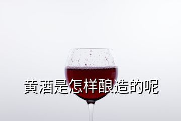 黃酒是怎樣釀造的呢