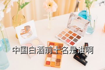 中國(guó)白酒前十名是誰(shuí)啊
