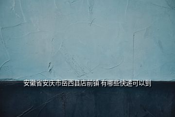 安徽省安慶市岳西縣店前鎮(zhèn) 有哪些快遞可以到