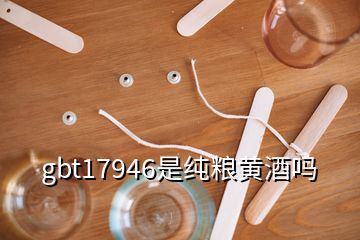 gbt17946是純糧黃酒嗎