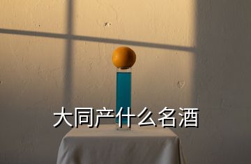 大同產(chǎn)什么名酒