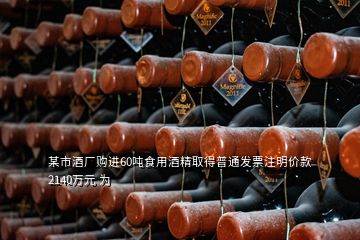 某市酒廠購進60噸食用酒精取得普通發(fā)票注明價款2140萬元 為
