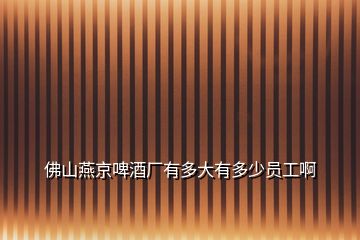 佛山燕京啤酒廠有多大有多少員工啊