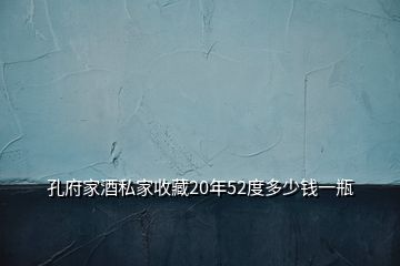 孔府家酒私家收藏20年52度多少錢一瓶