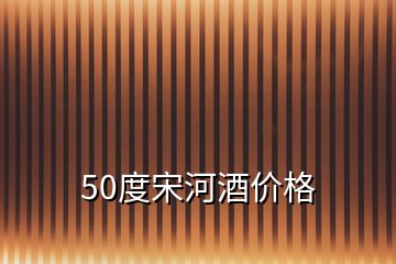 50度宋河酒價格