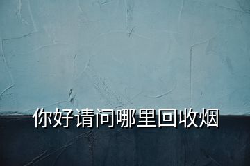 你好請(qǐng)問哪里回收煙