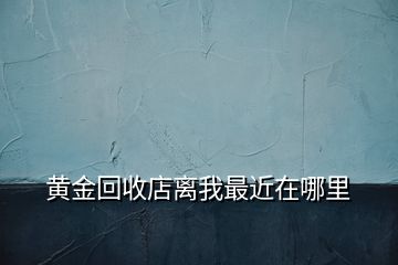 黃金回收店離我最近在哪里