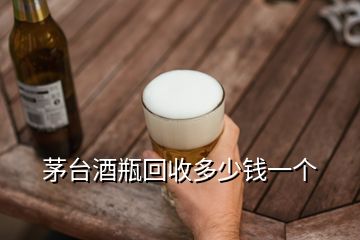 茅臺酒瓶回收多少錢一個(gè)