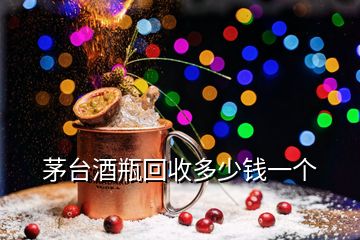 茅臺酒瓶回收多少錢一個