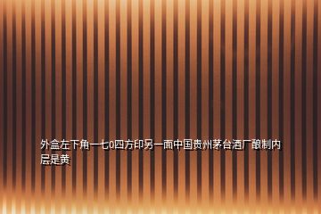 外盒左下角一七0四方印另一面中國貴州茅臺酒廠釀制內(nèi)層是黃