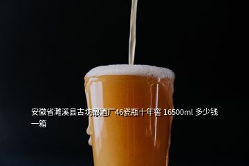 安徽省濉溪縣古坊釀酒廠46瓷瓶十年窖 16500ml 多少錢一箱