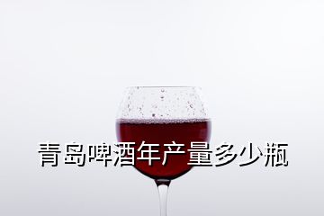 青島啤酒年產(chǎn)量多少瓶