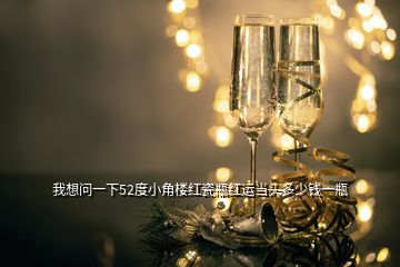 我想問一下52度小角樓紅瓷瓶紅運(yùn)當(dāng)頭多少錢一瓶