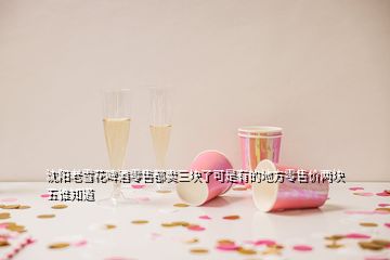 沈陽老雪花啤酒零售都賣三塊了可是有的地方零售價兩塊五誰知道