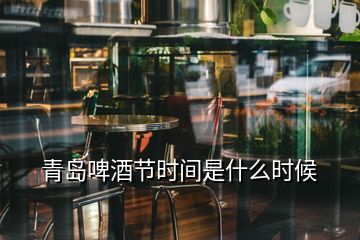 青島啤酒節(jié)時(shí)間是什么時(shí)候