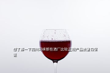 想了解一下四川邛崍那些酒廠比較正規(guī)產(chǎn)品質(zhì)量有保證