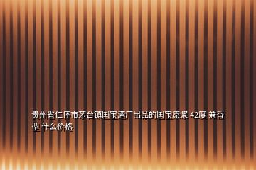 貴州省仁懷市茅臺鎮(zhèn)國寶酒廠出品的國寶原漿 42度 兼香型 什么價(jià)格