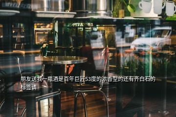 朋友送我一瓶酒是百年巨匠53度的濃香型的還有齊白石的標(biāo)簽請(qǐng)