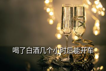 喝了白酒幾個小時后能開車