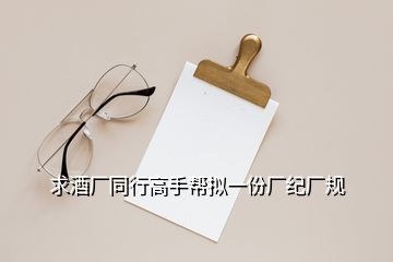 求酒廠(chǎng)同行高手幫擬一份廠(chǎng)紀(jì)廠(chǎng)規(guī)