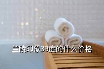 蘭陵印象39度的什么價(jià)格