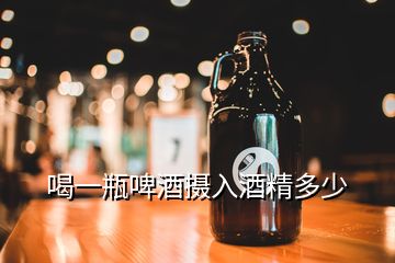 喝一瓶啤酒攝入酒精多少