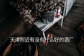 天津附近有沒有什么好的酒廠