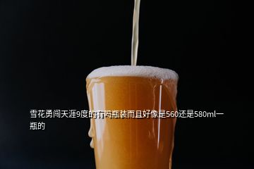 雪花勇闖天涯9度的有嗎瓶裝而且好像是560還是580ml一瓶的