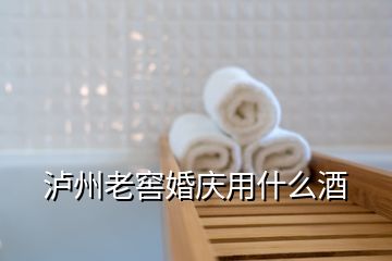 瀘州老窖婚慶用什么酒