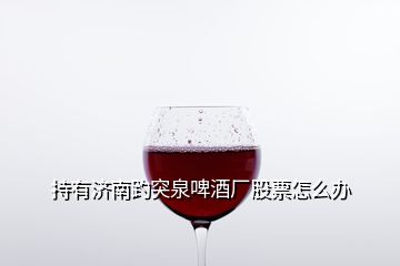 持有濟(jì)南趵突泉啤酒廠股票怎么辦